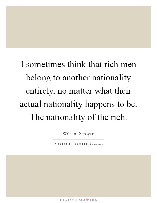 I sometimes think that rich men belong to another nationality entirely, no matter what their actual nationality happens to be. The nationality of the rich Picture Quote #1