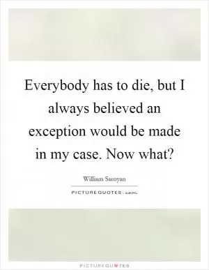 Everybody has to die, but I always believed an exception would be made in my case. Now what? Picture Quote #1