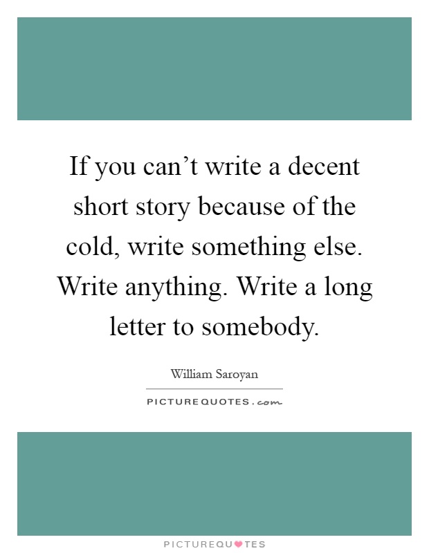 If you can't write a decent short story because of the cold, write something else. Write anything. Write a long letter to somebody Picture Quote #1