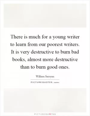 There is much for a young writer to learn from our poorest writers. It is very destructive to burn bad books, almost more destructive than to burn good ones Picture Quote #1