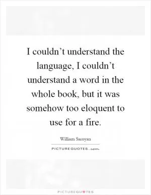 I couldn’t understand the language, I couldn’t understand a word in the whole book, but it was somehow too eloquent to use for a fire Picture Quote #1