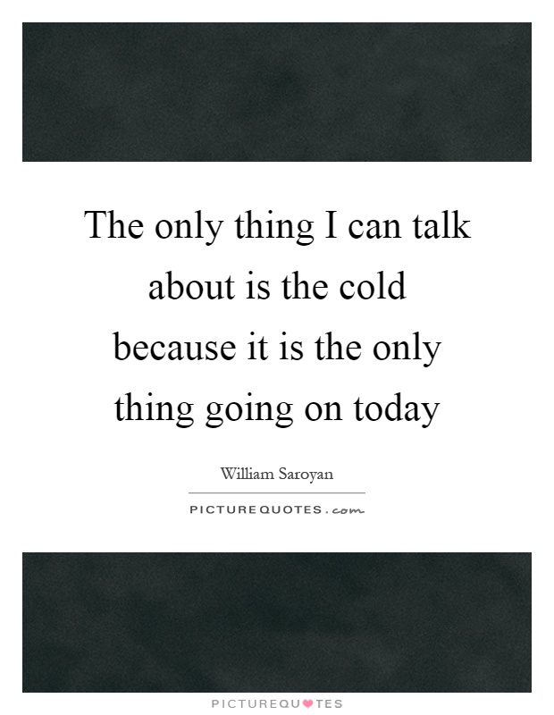The only thing I can talk about is the cold because it is the only thing going on today Picture Quote #1