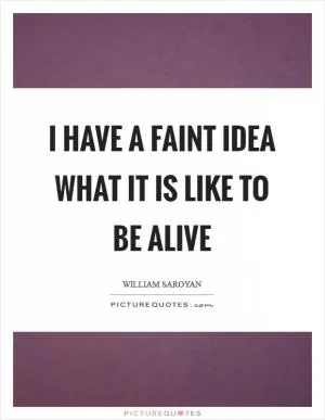 I have a faint idea what it is like to be alive Picture Quote #1