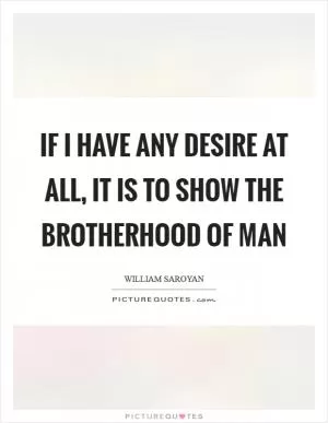 If I have any desire at all, it is to show the brotherhood of man Picture Quote #1
