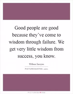 Good people are good because they’ve come to wisdom through failure. We get very little wisdom from success, you know Picture Quote #1