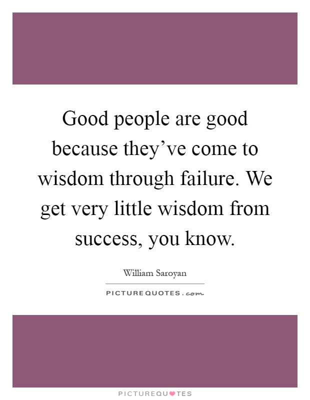 Good people are good because they've come to wisdom through failure. We get very little wisdom from success, you know Picture Quote #1