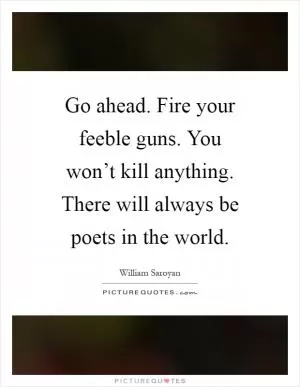 Go ahead. Fire your feeble guns. You won’t kill anything. There will always be poets in the world Picture Quote #1