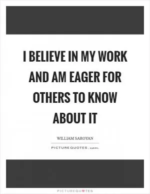 I believe in my work and am eager for others to know about it Picture Quote #1