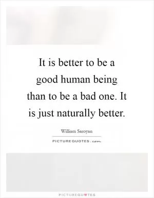 It is better to be a good human being than to be a bad one. It is just naturally better Picture Quote #1