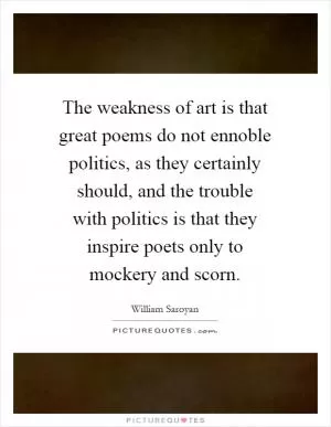 The weakness of art is that great poems do not ennoble politics, as they certainly should, and the trouble with politics is that they inspire poets only to mockery and scorn Picture Quote #1