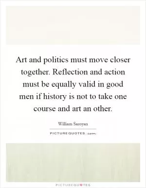 Art and politics must move closer together. Reflection and action must be equally valid in good men if history is not to take one course and art an other Picture Quote #1