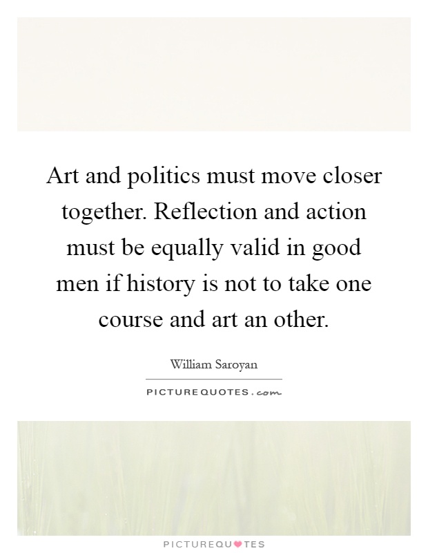 Art and politics must move closer together. Reflection and action must be equally valid in good men if history is not to take one course and art an other Picture Quote #1