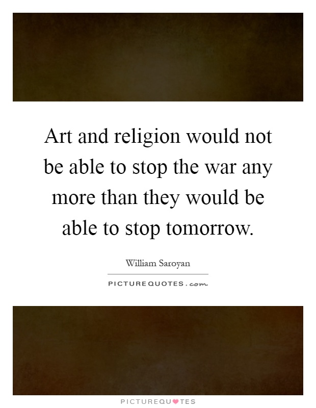 Art and religion would not be able to stop the war any more than they would be able to stop tomorrow Picture Quote #1