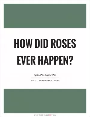 How did roses ever happen? Picture Quote #1
