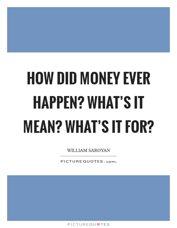 How did money ever happen? What's it mean? What's it for? Picture Quote #1