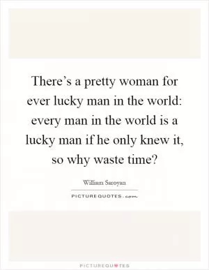 There’s a pretty woman for ever lucky man in the world: every man in the world is a lucky man if he only knew it, so why waste time? Picture Quote #1
