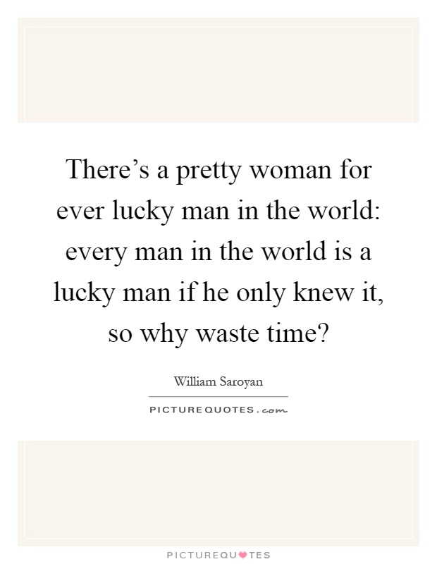 There's a pretty woman for ever lucky man in the world: every man in the world is a lucky man if he only knew it, so why waste time? Picture Quote #1