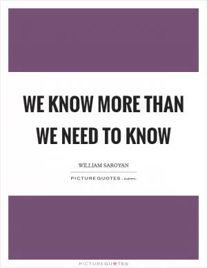 We know more than we need to know Picture Quote #1