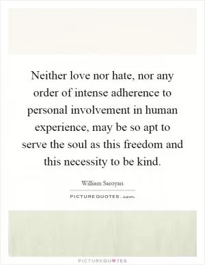 Neither love nor hate, nor any order of intense adherence to personal involvement in human experience, may be so apt to serve the soul as this freedom and this necessity to be kind Picture Quote #1