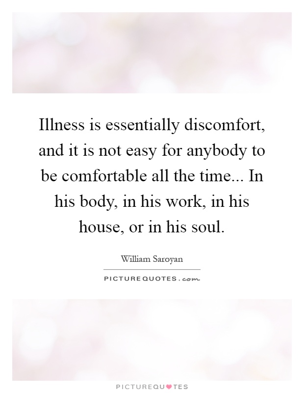 Illness is essentially discomfort, and it is not easy for anybody to be comfortable all the time... In his body, in his work, in his house, or in his soul Picture Quote #1