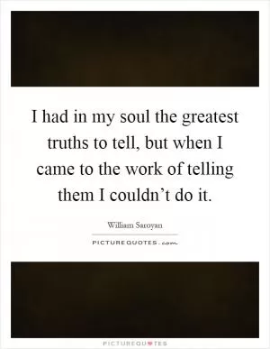 I had in my soul the greatest truths to tell, but when I came to the work of telling them I couldn’t do it Picture Quote #1