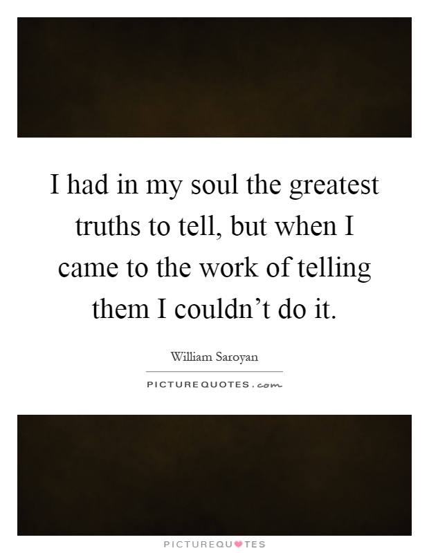 I had in my soul the greatest truths to tell, but when I came to the work of telling them I couldn't do it Picture Quote #1