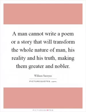 A man cannot write a poem or a story that will transform the whole nature of man, his reality and his truth, making them greater and nobler Picture Quote #1