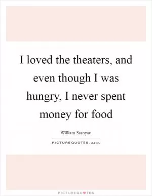I loved the theaters, and even though I was hungry, I never spent money for food Picture Quote #1