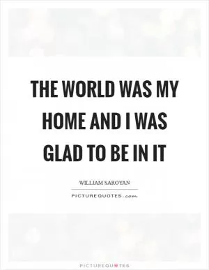 The world was my home and I was glad to be in it Picture Quote #1