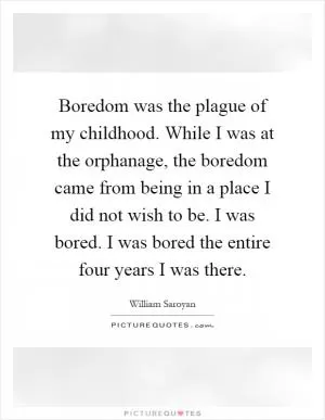 Boredom was the plague of my childhood. While I was at the orphanage, the boredom came from being in a place I did not wish to be. I was bored. I was bored the entire four years I was there Picture Quote #1