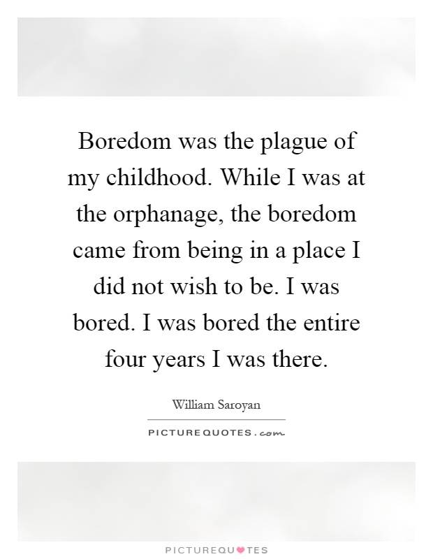 Boredom was the plague of my childhood. While I was at the orphanage, the boredom came from being in a place I did not wish to be. I was bored. I was bored the entire four years I was there Picture Quote #1