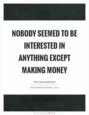 Nobody seemed to be interested in anything except making money Picture Quote #1