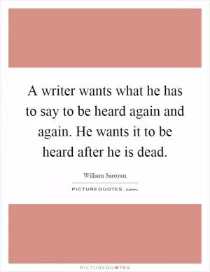 A writer wants what he has to say to be heard again and again. He wants it to be heard after he is dead Picture Quote #1