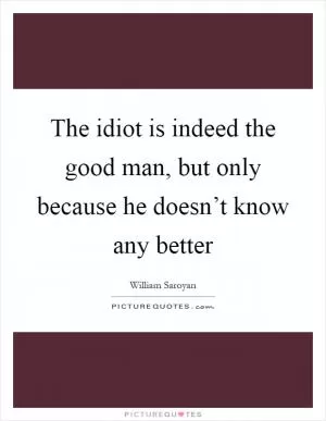 The idiot is indeed the good man, but only because he doesn’t know any better Picture Quote #1