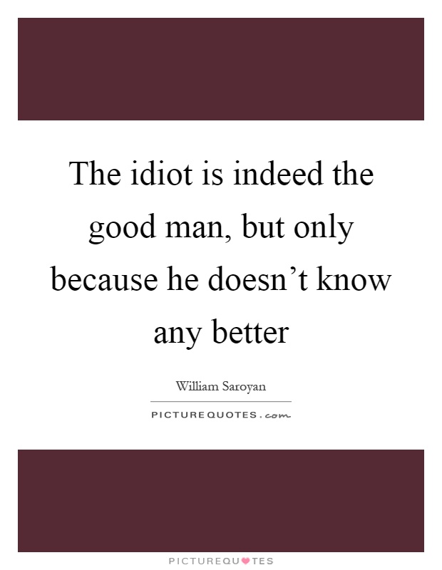 The idiot is indeed the good man, but only because he doesn't know any better Picture Quote #1
