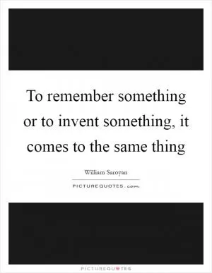 To remember something or to invent something, it comes to the same thing Picture Quote #1