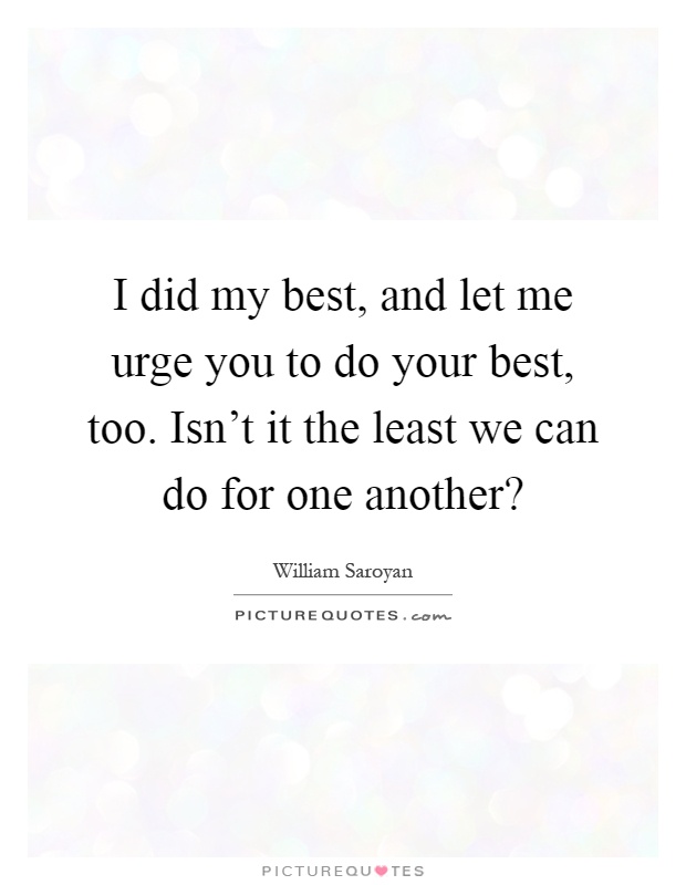 I did my best, and let me urge you to do your best, too. Isn't it the least we can do for one another? Picture Quote #1