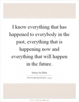 I know everything that has happened to everybody in the past, everything that is happening now and everything that will happen in the future Picture Quote #1