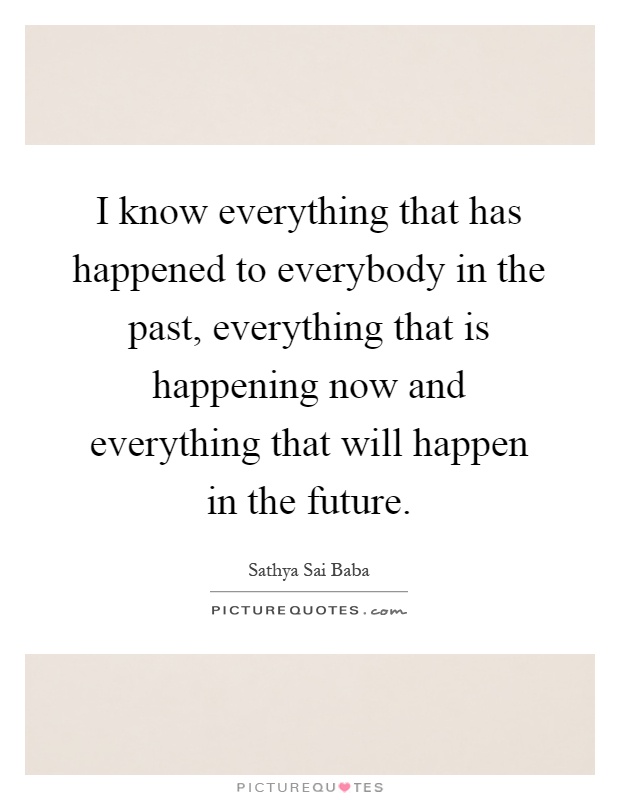 I know everything that has happened to everybody in the past, everything that is happening now and everything that will happen in the future Picture Quote #1