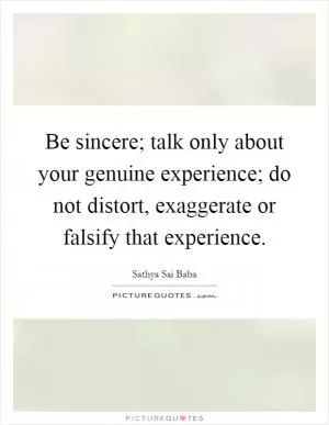 Be sincere; talk only about your genuine experience; do not distort, exaggerate or falsify that experience Picture Quote #1