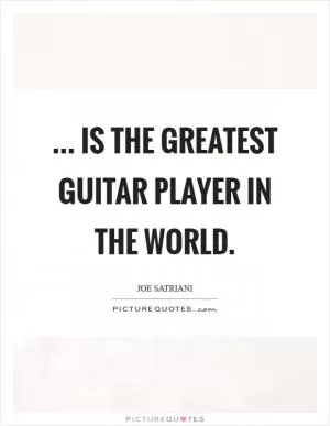 ... Is the greatest guitar player in the world Picture Quote #1