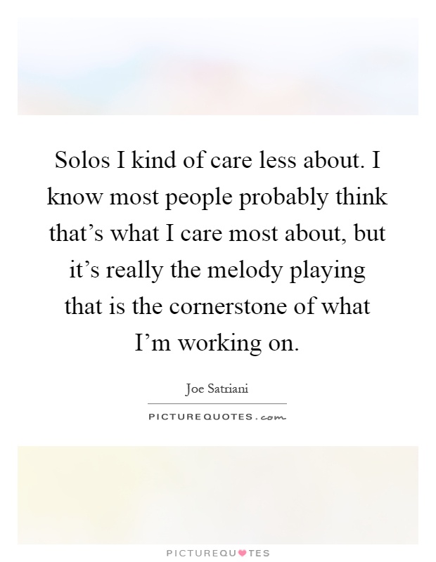 Solos I kind of care less about. I know most people probably think that's what I care most about, but it's really the melody playing that is the cornerstone of what I'm working on Picture Quote #1