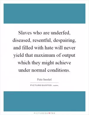 Slaves who are underfed, diseased, resentful, despairing, and filled with hate will never yield that maximum of output which they might achieve under normal conditions Picture Quote #1
