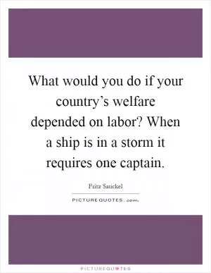 What would you do if your country’s welfare depended on labor? When a ship is in a storm it requires one captain Picture Quote #1