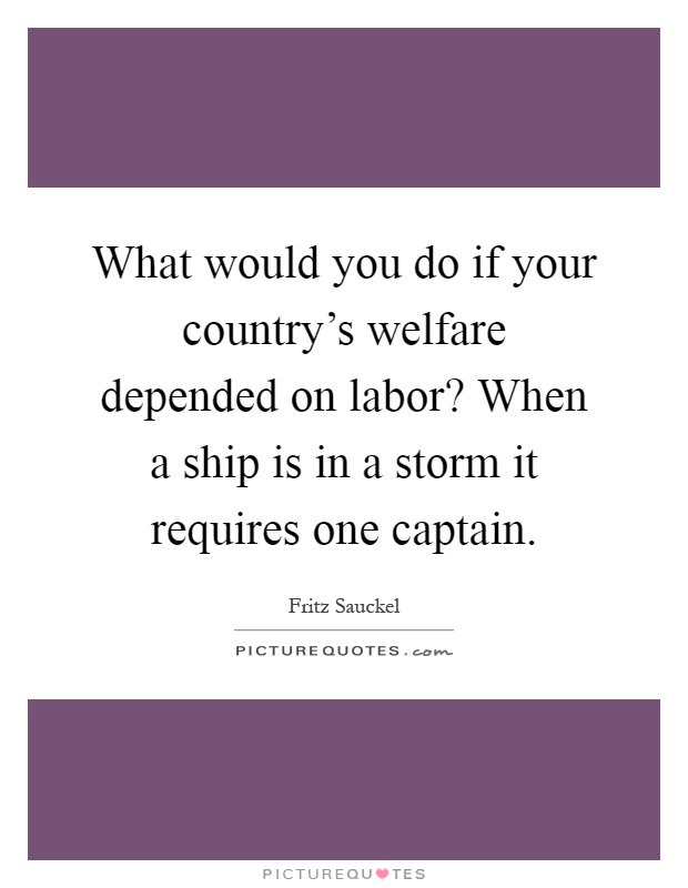 What would you do if your country's welfare depended on labor? When a ship is in a storm it requires one captain Picture Quote #1