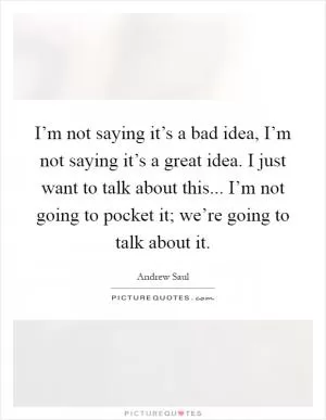 I’m not saying it’s a bad idea, I’m not saying it’s a great idea. I just want to talk about this... I’m not going to pocket it; we’re going to talk about it Picture Quote #1