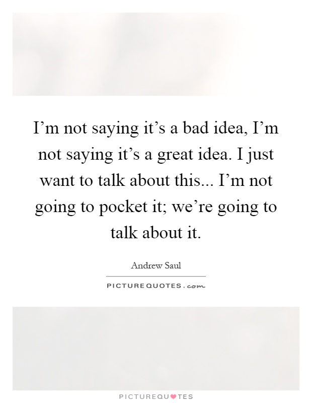 I'm not saying it's a bad idea, I'm not saying it's a great idea. I just want to talk about this... I'm not going to pocket it; we're going to talk about it Picture Quote #1