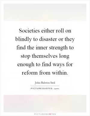 Societies either roll on blindly to disaster or they find the inner strength to stop themselves long enough to find ways for reform from within Picture Quote #1