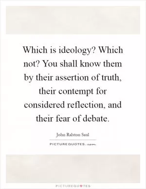 Which is ideology? Which not? You shall know them by their assertion of truth, their contempt for considered reflection, and their fear of debate Picture Quote #1