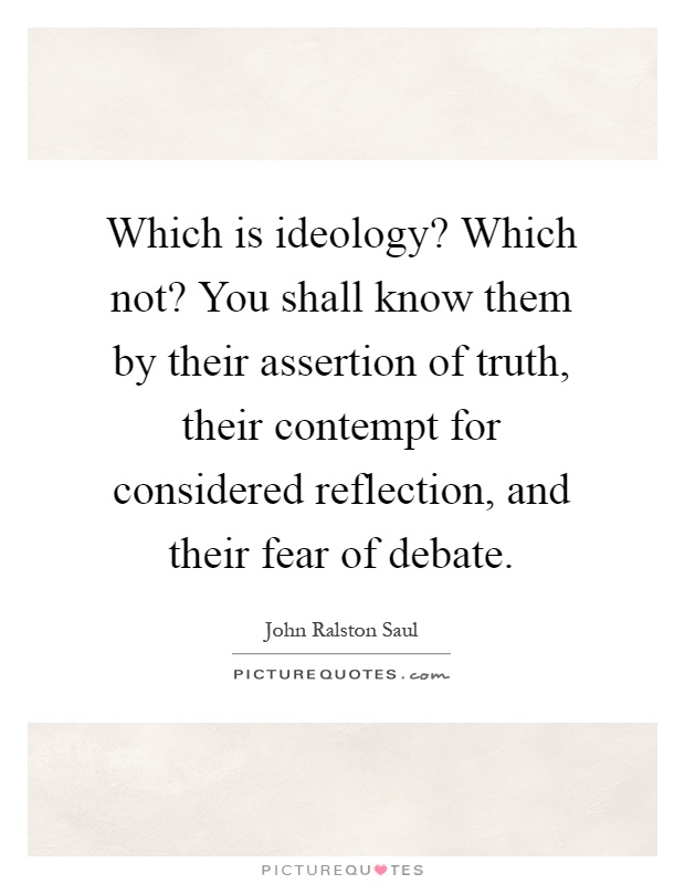 Which is ideology? Which not? You shall know them by their assertion of truth, their contempt for considered reflection, and their fear of debate Picture Quote #1